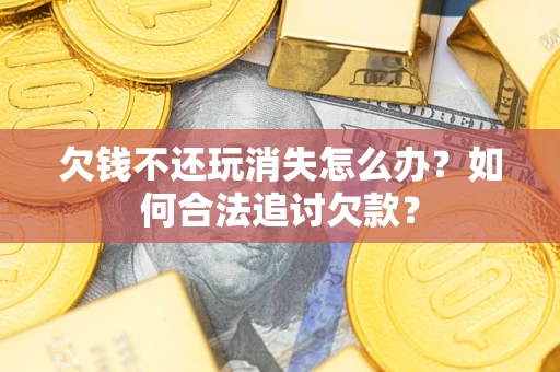 济南欠钱不还玩消失怎么办？如何合法追讨欠款？