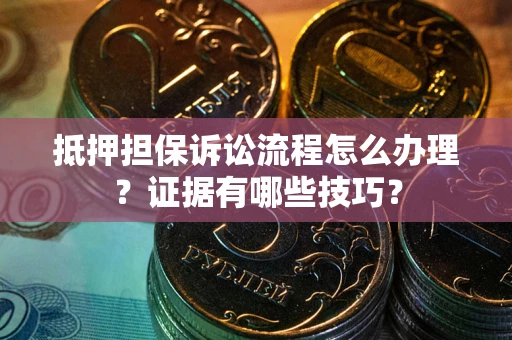 济南抵押担保诉讼流程怎么办理？证据有哪些技巧？