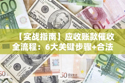 济南【实战指南】应收账款催收全流程：6大关键步骤+合法回款技巧