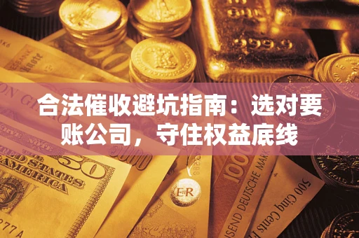 济南合法催收避坑指南：选对要账公司，守住权益底线