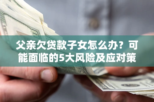 济南父亲欠贷款子女怎么办？可能面临的5大风险及应对策略