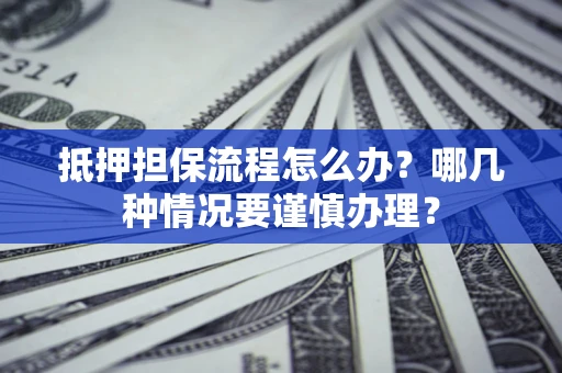 济南抵押担保流程怎么办？哪几种情况要谨慎办理？