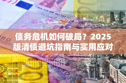 济南债务危机如何破局？2025版清债避坑指南与实用应对策略