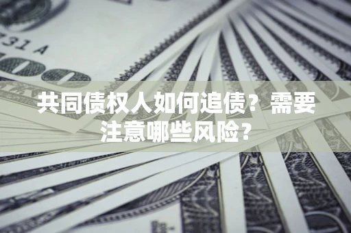 济南共同债权人如何追债？需要注意哪些风险？