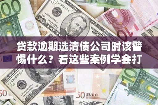 济南贷款逾期选清债公司时该警惕什么？看这些案例学会打翻身仗