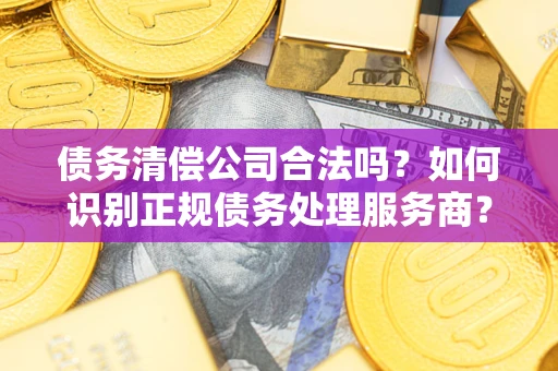 济南债务清偿公司合法吗？如何识别正规债务处理服务商？