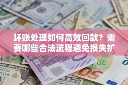 济南坏账处理如何高效回款？需要哪些合法流程避免损失扩大？