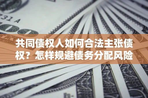济南共同债权人如何合法主张债权？怎样规避债务分配风险？