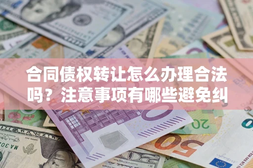 济南合同债权转让怎么办理合法吗？注意事项有哪些避免纠纷？