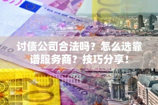 济南讨债公司合法吗？怎么选靠谱服务商？技巧分享！