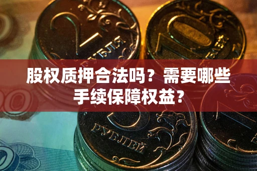 济南股权质押合法吗？需要哪些手续保障权益？