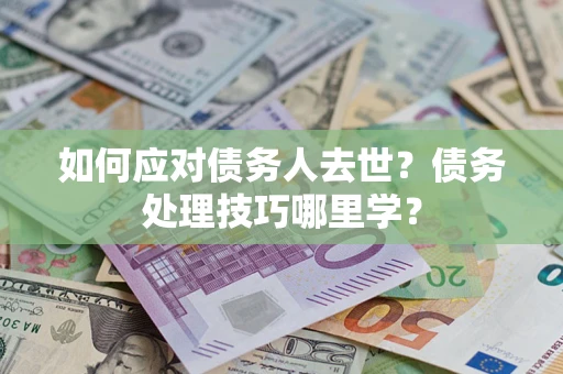 济南如何应对债务人去世？债务处理技巧哪里学？