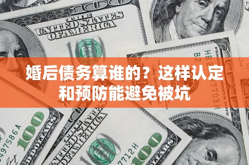 济南婚后债务算谁的？这样认定和预防能避免被坑