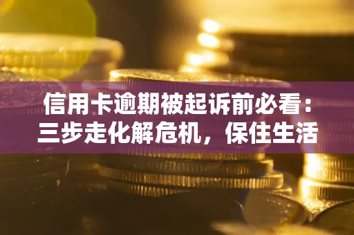 济南信用卡逾期被起诉前必看：三步走化解危机，保住生活尊严