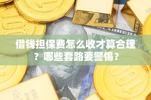 济南借钱担保费怎么收才算合理？哪些套路要警惕？