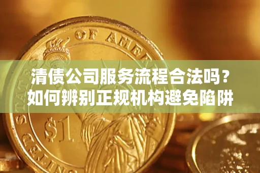济南清债公司服务流程合法吗？如何辨别正规机构避免陷阱？