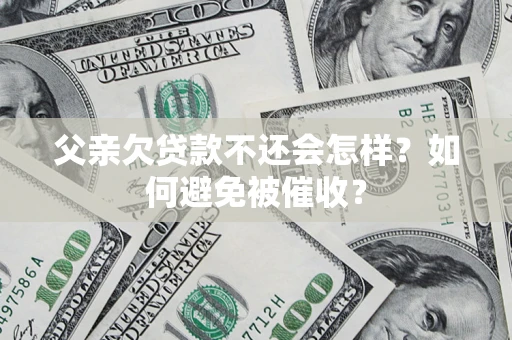 济南父亲欠贷款不还会怎样？如何避免被催收？