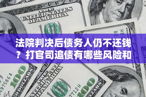 济南法院判决后债务人仍不还钱？打官司追债有哪些风险和技巧？