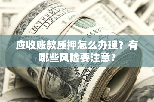 济南应收账款质押怎么办理？有哪些风险要注意？