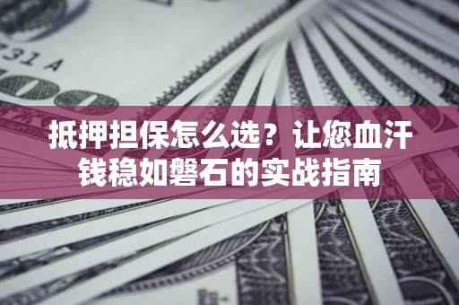 济南抵押担保怎么选？让您血汗钱稳如磐石的实战指南