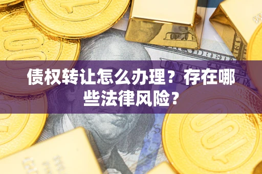 济南债权转让怎么办理？存在哪些法律风险？