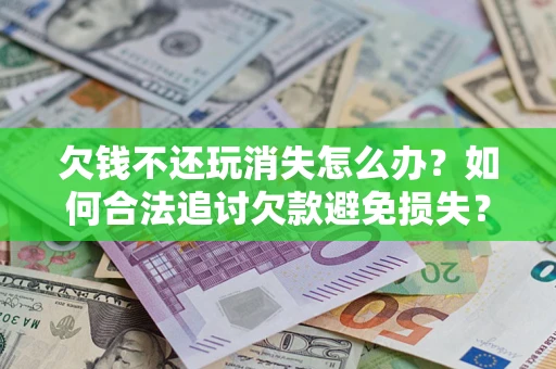 济南欠钱不还玩消失怎么办?如何合法追讨欠款避免损失? 济南欠钱不还玩消失怎么办?如何合法追讨欠款避免损失?