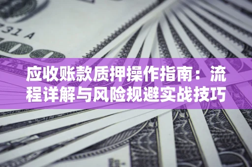 济南应收账款质押操作指南:流程详解与风险规避实战技巧 济南应收账款质押操作指南:流程详解与风险规避实战技巧