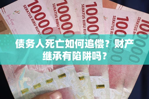 济南债务人死亡如何追偿？财产继承有陷阱吗？