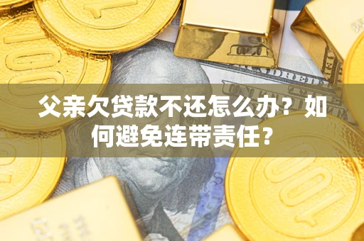 济南父亲欠贷款不还怎么办？如何避免连带责任？