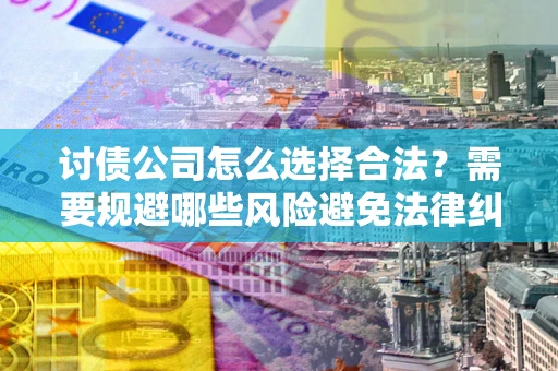 济南讨债公司怎么选择合法?需要规避哪些风险避免法律纠纷? 济南讨债公司怎么选择合法?需要规避哪些风险避免法律纠纷?