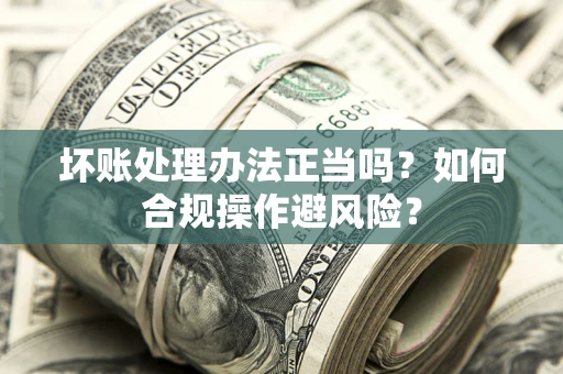 济南坏账处理办法正当吗？如何合规操作避风险？