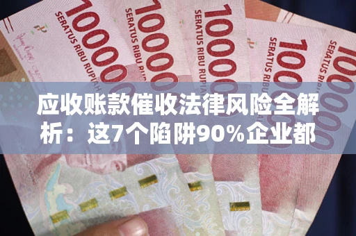 济南应收账款催收法律风险全解析：这7个陷阱90%企业都踩过（含合规应对指南）