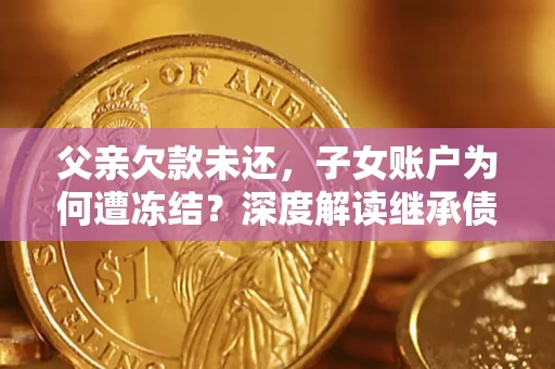 济南父亲欠款未还，子女账户为何遭冻结？深度解读继承债务迷局