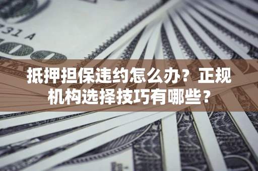 济南抵押担保违约怎么办？正规机构选择技巧有哪些？