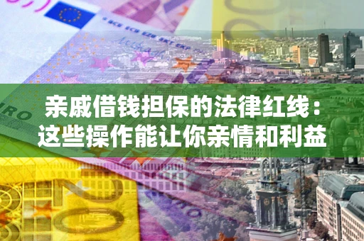 济南亲戚借钱担保的法律红线：这些操作能让你亲情和利益两不误