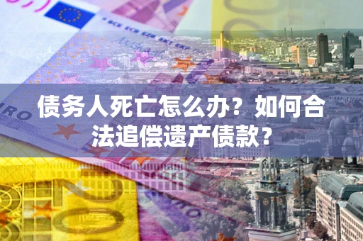 济南债务人死亡怎么办？如何合法追偿遗产债款？