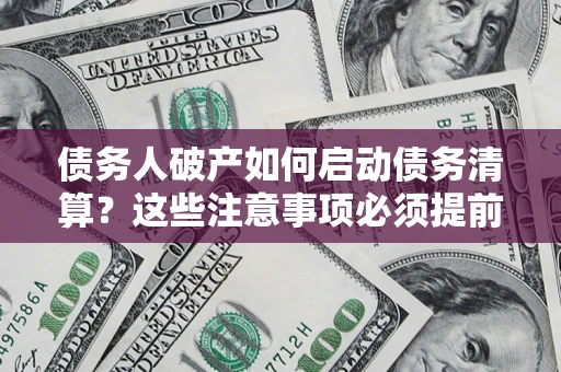 济南债务人破产如何启动债务清算？这些注意事项必须提前知道