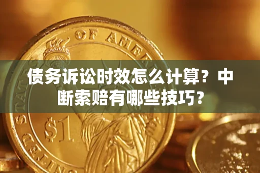 济南债务诉讼时效怎么计算？中断索赔有哪些技巧？