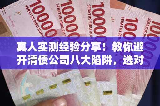 济南真人实测经验分享！教你避开清债公司八大陷阱，选对机构少走十年弯路