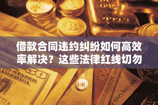 济南借款合同违约纠纷如何高效率解决？这些法律红线切勿触碰