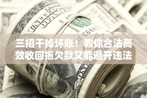 济南三招干掉坏账！教你合法高效收回拖欠款又能避开违法雷区
