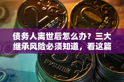 济南债务人离世后怎么办？三大继承风险必须知道，看这篇就够了