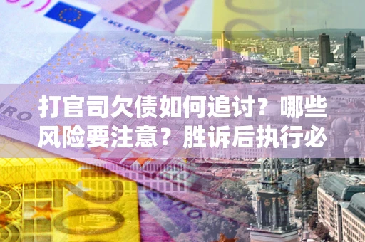济南打官司欠债如何追讨？哪些风险要注意？胜诉后执行必看！