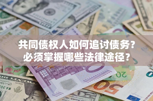 济南共同债权人如何追讨债务？必须掌握哪些法律途径？