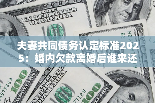 济南夫妻共同债务认定标准2025：婚内欠款离婚后谁来还？