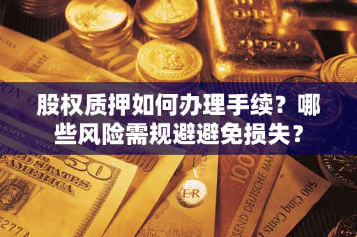 济南股权质押如何办理手续？哪些风险需规避避免损失？
