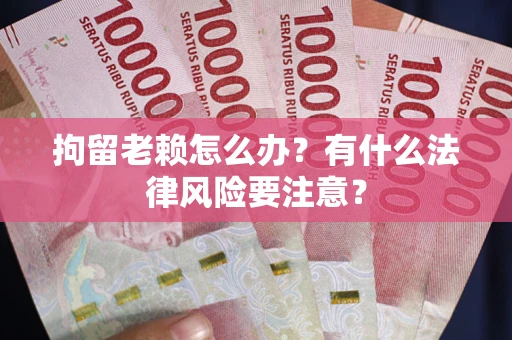 济南拘留老赖怎么办？有什么法律风险要注意？