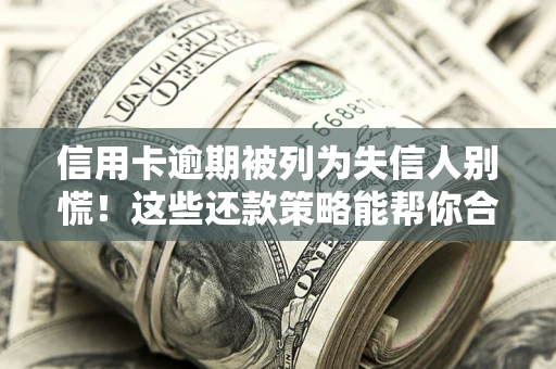 济南信用卡逾期被列为失信人别慌！这些还款策略能帮你合法止损