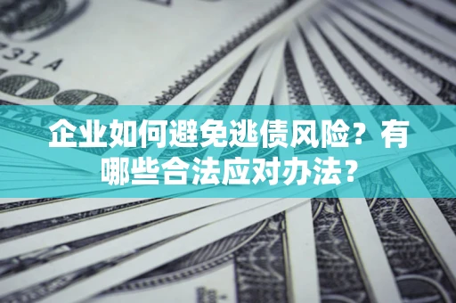 济南企业如何避免逃债风险？有哪些合法应对办法？