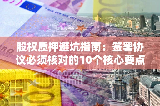 济南股权质押避坑指南:签署协议必须核对的10个核心要点 济南股权质押避坑指南:签署协议必须核对的10个核心要点